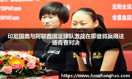 印尼国奥与阿联酋国足球队激战在即谁将赢得这场青春对决