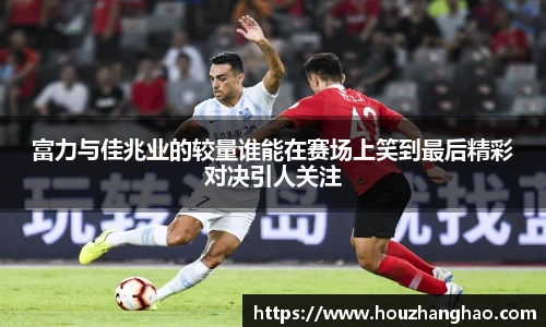 富力与佳兆业的较量谁能在赛场上笑到最后精彩对决引人关注