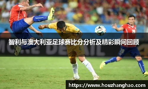 哈哈体育智利与澳大利亚足球赛比分分析及精彩瞬间回顾